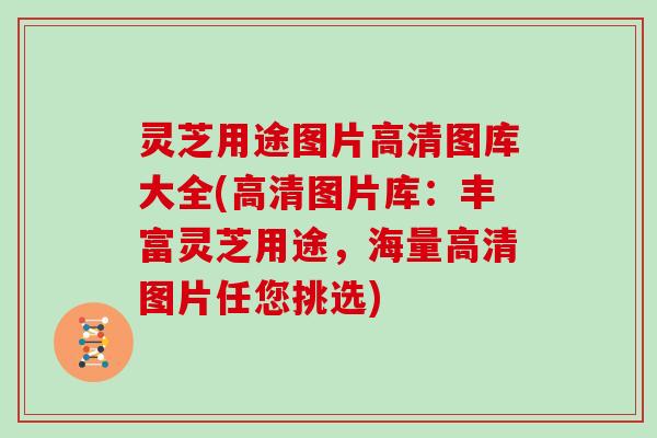 灵芝用途图片高清图库大全(高清图片库：丰富灵芝用途，海量高清图片任您挑选)