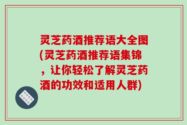 灵芝药酒推荐语大全图(灵芝药酒推荐语集锦，让你轻松了解灵芝药酒的功效和适用人群)
