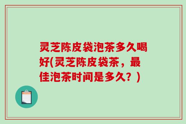 灵芝陈皮袋泡茶多久喝好(灵芝陈皮袋茶，最佳泡茶时间是多久？)