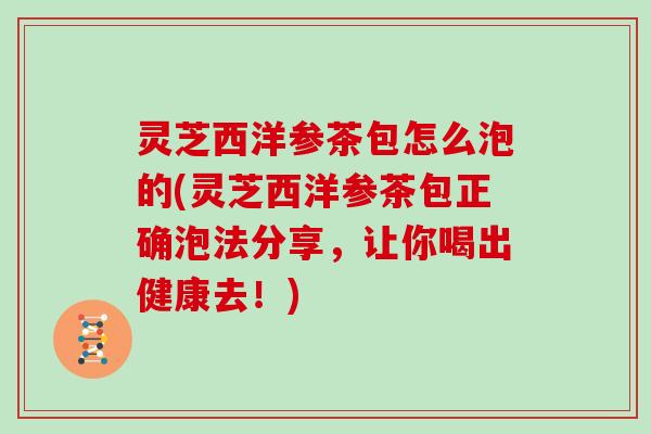 灵芝西洋参茶包怎么泡的(灵芝西洋参茶包正确泡法分享,让你喝出健康去!) 灵芝西洋参茶包怎么泡的(灵芝西洋参茶包正确泡法分享,让你喝出健康去!)