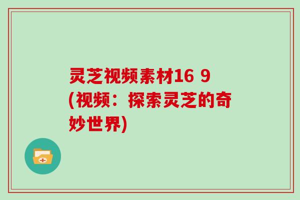 灵芝视频素材16 9(视频:探索灵芝的奇妙世界) 灵芝视频素材16 9(视频:探索灵芝的奇妙世界)