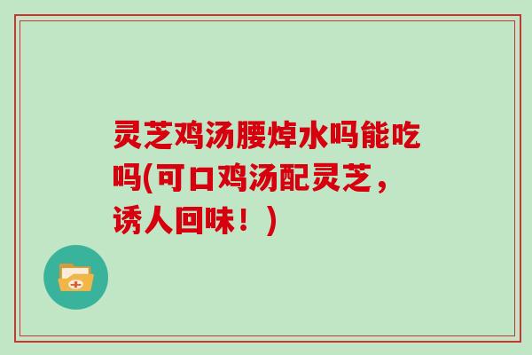 灵芝鸡汤腰焯水吗能吃吗(可口鸡汤配灵芝，诱人回味！)