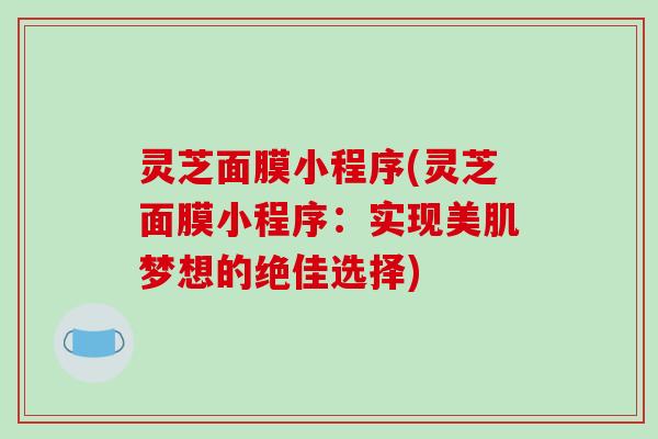 灵芝面膜小程序(灵芝面膜小程序:实现美肌梦想的绝佳选择) 灵芝面膜小程序(灵芝面膜小程序:实现美肌梦想的绝佳选择)