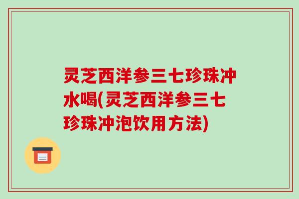 灵芝西洋参三七珍珠冲水喝(灵芝西洋参三七珍珠冲泡饮用方法)