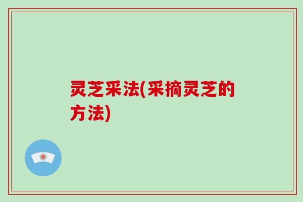 灵芝采法(采摘灵芝的方法) 灵芝采法(采摘灵芝的方法)