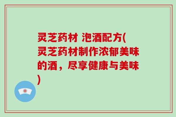 灵芝药材 泡酒配方(灵芝药材制作浓郁美味的酒,尽享健康与美味) 灵芝药材 泡酒配方(灵芝药材制作浓郁美味的酒,尽享健康与美味)