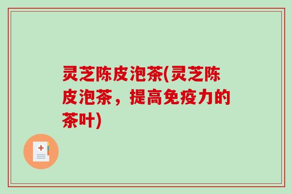 灵芝陈皮泡茶(灵芝陈皮泡茶，提高免疫力的茶叶)
