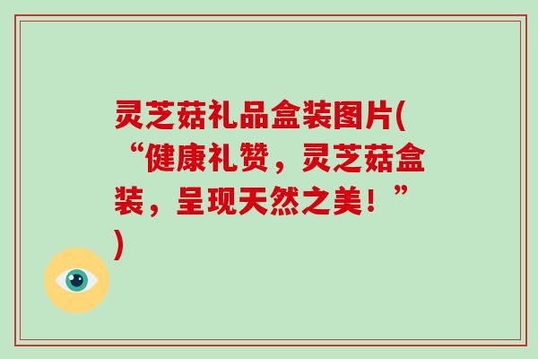 灵芝菇礼品盒装图片(“健康礼赞,灵芝菇盒装,呈现天然之美!”) 灵芝菇礼品盒装图片(“健康礼赞,灵芝菇盒装,呈现天然之美!”)