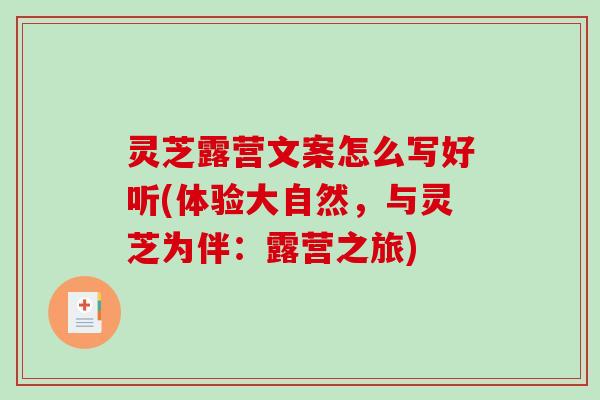 灵芝露营文案怎么写好听(体验大自然,与灵芝为伴:露营之旅) 灵芝露营文案怎么写好听(体验大自然,与灵芝为伴:露营之旅)