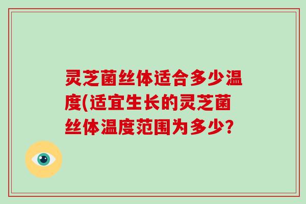 灵芝菌丝体适合多少温度(适宜生长的灵芝菌丝体温度范围为多少? 灵芝菌丝体适合多少温度(适宜生长的灵芝菌丝体温度范围为多少?