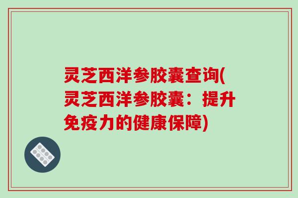 灵芝西洋参胶囊查询(灵芝西洋参胶囊：提升免疫力的健康保障)