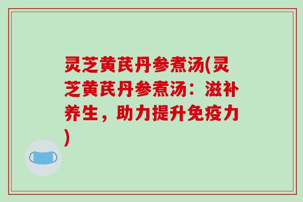 灵芝黄芪丹参煮汤(灵芝黄芪丹参煮汤:滋补养生,助力提升免疫力) 灵芝黄芪丹参煮汤(灵芝黄芪丹参煮汤:滋补养生,助力提升免疫力)