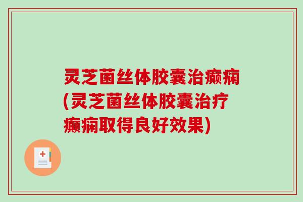 灵芝菌丝体胶囊癫痫(灵芝菌丝体胶囊癫痫取得良好效果) 灵芝菌丝体胶囊癫痫(灵芝菌丝体胶囊癫痫取得良好效果)