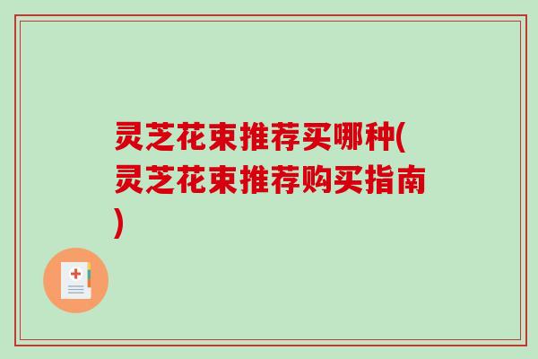 灵芝花束推荐买哪种(灵芝花束推荐购买指南) 灵芝花束推荐买哪种(灵芝花束推荐购买指南)