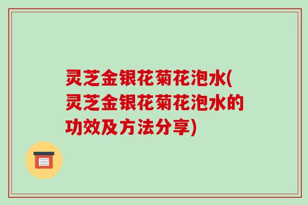 灵芝金银花菊花泡水(灵芝金银花菊花泡水的功效及方法分享)