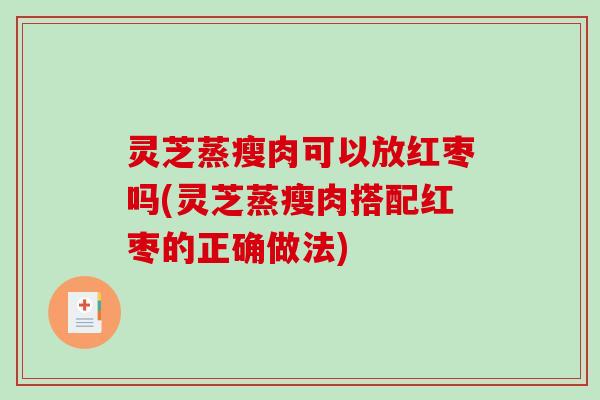 灵芝蒸瘦肉可以放红枣吗(灵芝蒸瘦肉搭配红枣的正确做法) 灵芝蒸瘦肉可以放红枣吗(灵芝蒸瘦肉搭配红枣的正确做法)
