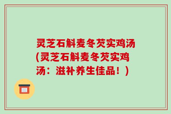 灵芝石斛麦冬芡实鸡汤(灵芝石斛麦冬芡实鸡汤:滋补养生佳品!) 灵芝石斛麦冬芡实鸡汤(灵芝石斛麦冬芡实鸡汤:滋补养生佳品!)
