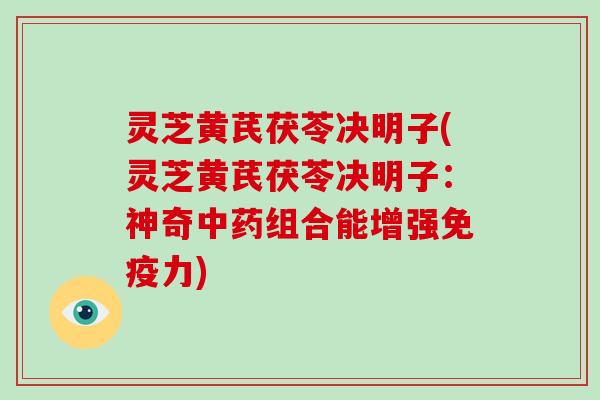 灵芝黄芪茯苓决明子(灵芝黄芪茯苓决明子:神奇组合能增强免疫力) 灵芝黄芪茯苓决明子(灵芝黄芪茯苓决明子:神奇组合能增强免疫力)