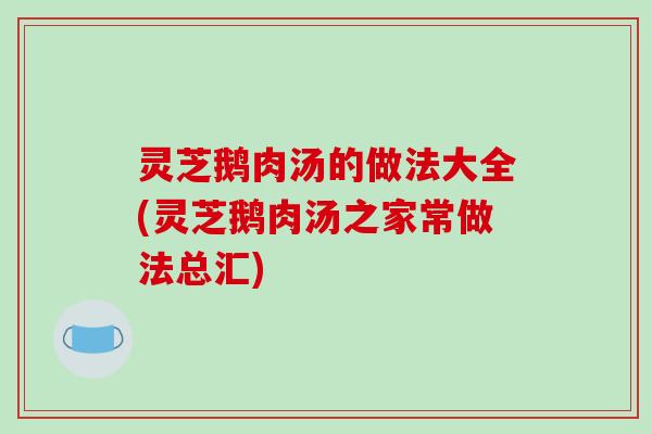 灵芝鹅肉汤的做法大全(灵芝鹅肉汤之家常做法总汇) 灵芝鹅肉汤的做法大全(灵芝鹅肉汤之家常做法总汇)