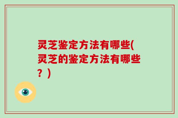 灵芝鉴定方法有哪些(灵芝的鉴定方法有哪些？)