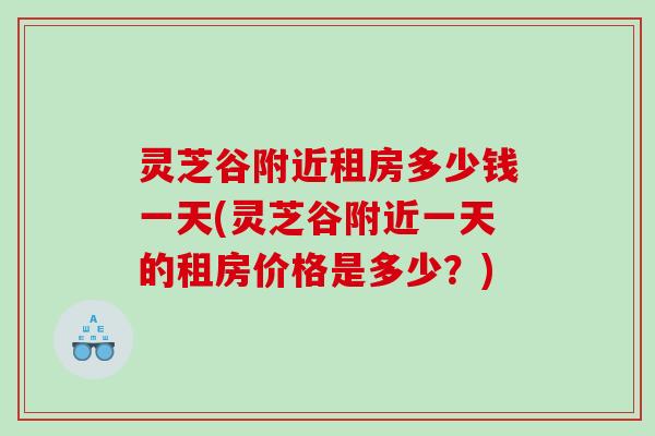 灵芝谷附近租房多少钱一天(灵芝谷附近一天的租房价格是多少?) 灵芝谷附近租房多少钱一天(灵芝谷附近一天的租房价格是多少?)
