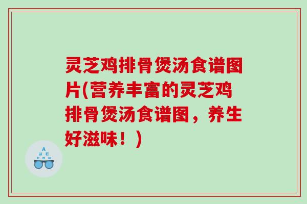 灵芝鸡排骨煲汤食谱图片(营养丰富的灵芝鸡排骨煲汤食谱图,养生好滋味!) 灵芝鸡排骨煲汤食谱图片(营养丰富的灵芝鸡排骨煲汤食谱图,养生好滋味!)