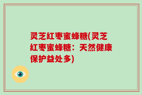灵芝红枣蜜蜂糖(灵芝红枣蜜蜂糖：天然健康保护益处多)