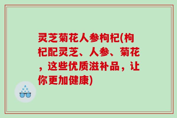 灵芝菊花人参枸杞(枸杞配灵芝、人参、菊花,这些优质滋补品,让你更加健康) 灵芝菊花人参枸杞(枸杞配灵芝、人参、菊花,这些优质滋补品,让你更加健康)