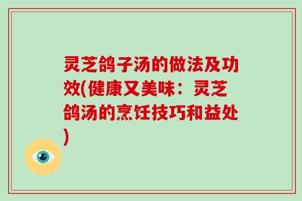 灵芝鸽子汤的做法及功效(健康又美味：灵芝鸽汤的烹饪技巧和益处)