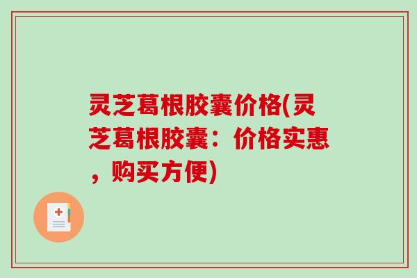 灵芝葛根胶囊价格(灵芝葛根胶囊:价格实惠,购买方便) 灵芝葛根胶囊价格(灵芝葛根胶囊:价格实惠,购买方便)
