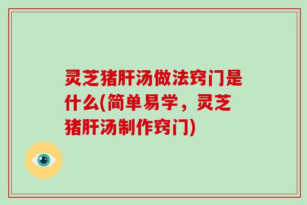 灵芝猪汤做法窍门是什么(简单易学,灵芝猪汤制作窍门) 灵芝猪汤做法窍门是什么(简单易学,灵芝猪汤制作窍门)