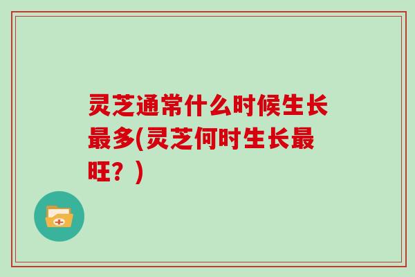灵芝通常什么时候生长最多(灵芝何时生长最旺？)