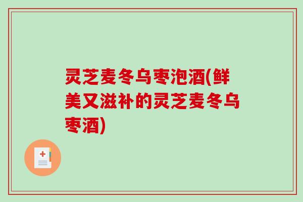 灵芝麦冬乌枣泡酒(鲜美又滋补的灵芝麦冬乌枣酒)