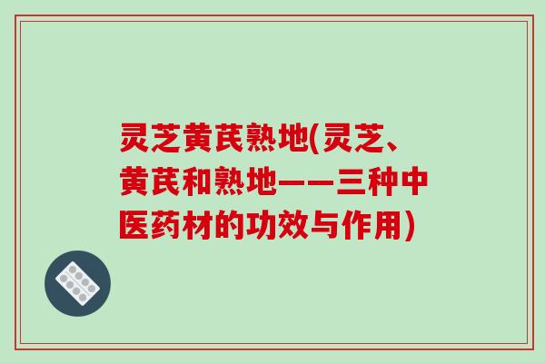 灵芝黄芪熟地(灵芝、黄芪和熟地——三种中医药材的功效与作用)