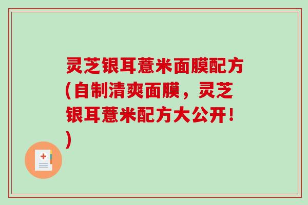 灵芝银耳薏米面膜配方(自制清爽面膜,灵芝银耳薏米配方大公开!) 灵芝银耳薏米面膜配方(自制清爽面膜,灵芝银耳薏米配方大公开!)