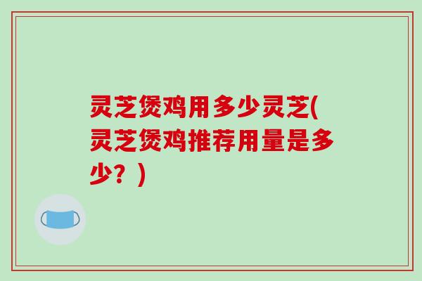 灵芝煲鸡用多少灵芝(灵芝煲鸡推荐用量是多少?) 灵芝煲鸡用多少灵芝(灵芝煲鸡推荐用量是多少?)