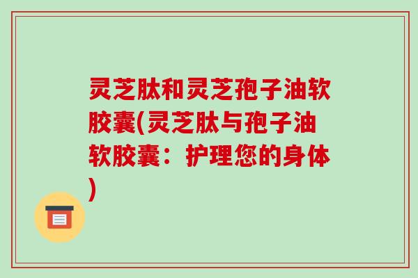 灵芝肽和灵芝孢子油软胶囊(灵芝肽与孢子油软胶囊：护理您的身体)