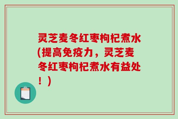 灵芝麦冬红枣枸杞煮水(提高免疫力,灵芝麦冬红枣枸杞煮水有益处!) 灵芝麦冬红枣枸杞煮水(提高免疫力,灵芝麦冬红枣枸杞煮水有益处!)