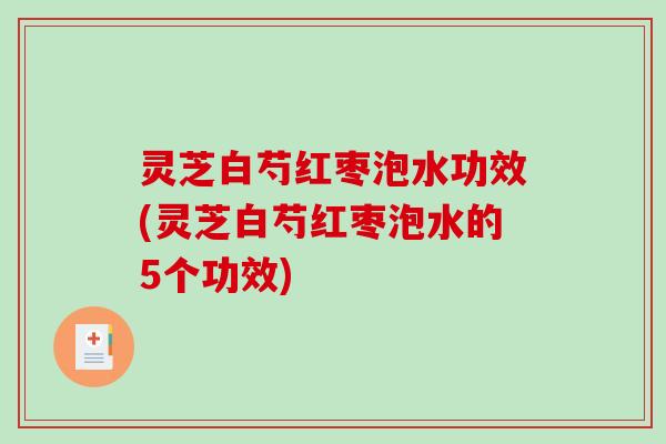 灵芝白芍红枣泡水功效(灵芝白芍红枣泡水的5个功效)