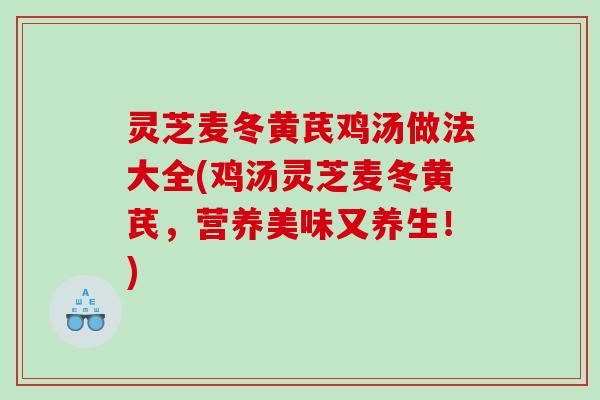 灵芝麦冬黄芪鸡汤做法大全(鸡汤灵芝麦冬黄芪,营养美味又养生!) 灵芝麦冬黄芪鸡汤做法大全(鸡汤灵芝麦冬黄芪,营养美味又养生!)