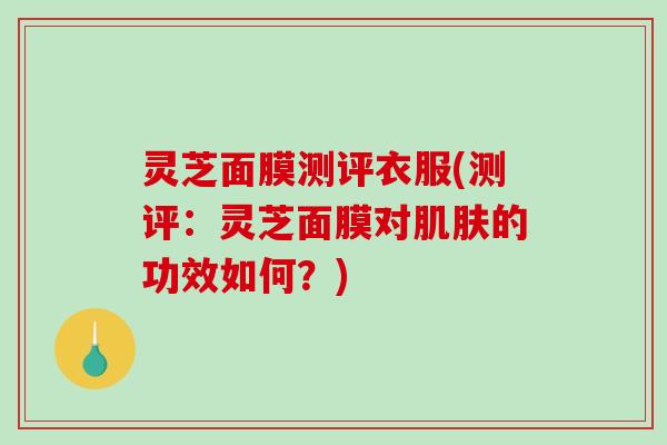 灵芝面膜测评衣服(测评:灵芝面膜对的功效如何?) 灵芝面膜测评衣服(测评:灵芝面膜对的功效如何?)