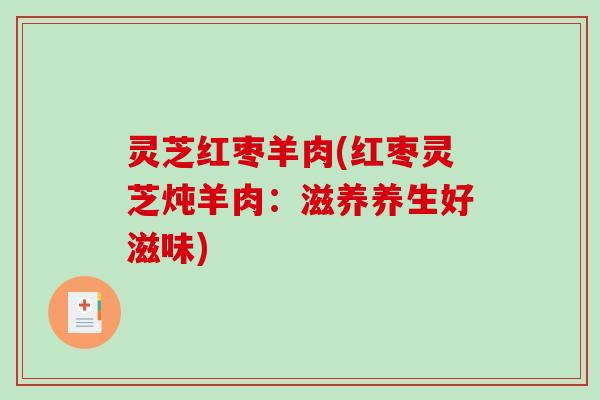 灵芝红枣羊肉(红枣灵芝炖羊肉：滋养养生好滋味)