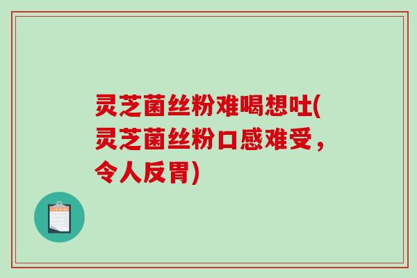 灵芝菌丝粉难喝想吐(灵芝菌丝粉口感难受,令人反胃) 灵芝菌丝粉难喝想吐(灵芝菌丝粉口感难受,令人反胃)
