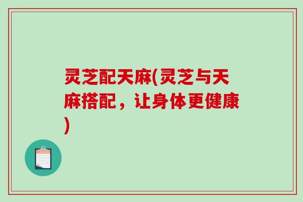 灵芝配天麻(灵芝与天麻搭配，让身体更健康)