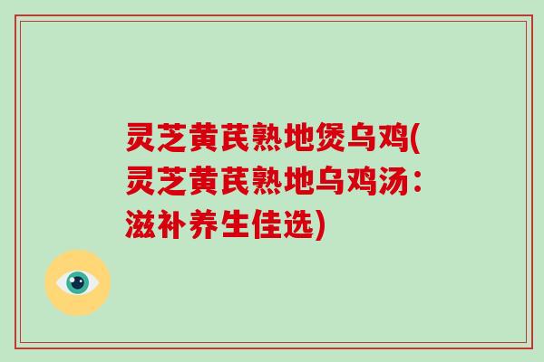 灵芝黄芪熟地煲乌鸡(灵芝黄芪熟地乌鸡汤：滋补养生佳选)