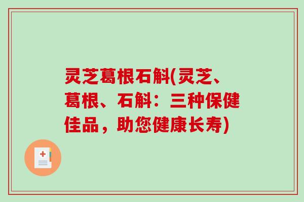 灵芝葛根石斛(灵芝、葛根、石斛:三种保健佳品,助您健康长寿) 灵芝葛根石斛(灵芝、葛根、石斛:三种保健佳品,助您健康长寿)
