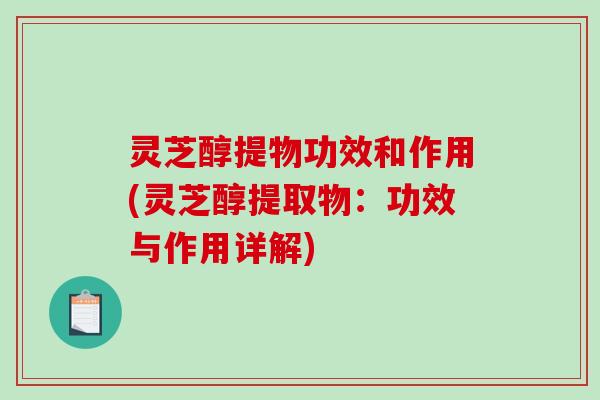 灵芝醇提物功效和作用(灵芝醇提取物:功效与作用详解) 灵芝醇提物功效和作用(灵芝醇提取物:功效与作用详解)