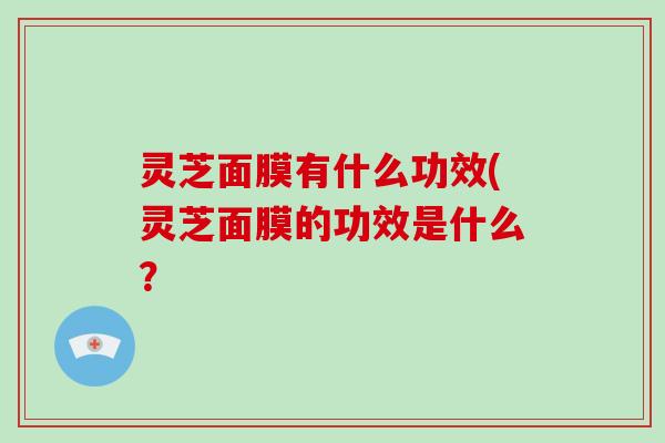 灵芝面膜有什么功效(灵芝面膜的功效是什么？