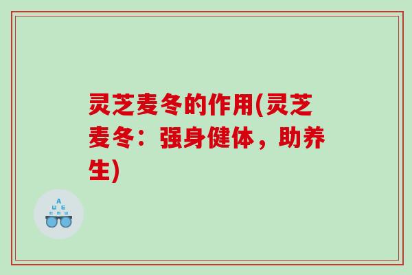 灵芝麦冬的作用(灵芝麦冬:强身健体,助养生) 灵芝麦冬的作用(灵芝麦冬:强身健体,助养生)