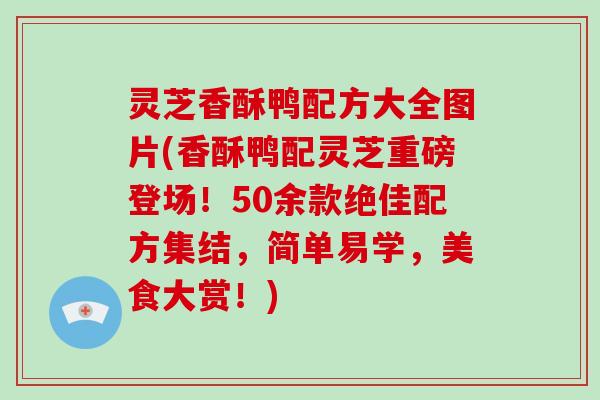 灵芝香酥鸭配方大全图片(香酥鸭配灵芝重磅登场!50余款绝佳配方集结,简单易学,美食大赏!) 灵芝香酥鸭配方大全图片(香酥鸭配灵芝重磅登场!50余款绝佳配方集结,简单易学,美食大赏!)